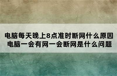 电脑每天晚上8点准时断网什么原因 电脑一会有网一会断网是什么问题